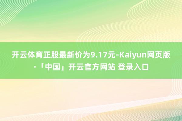 开云体育正股最新价为9.17元-Kaiyun网页版·「中国」开云官方网站 登录入口