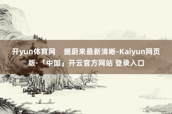 开yun体育网    据蔚来最新清晰-Kaiyun网页版·「中国」开云官方网站 登录入口