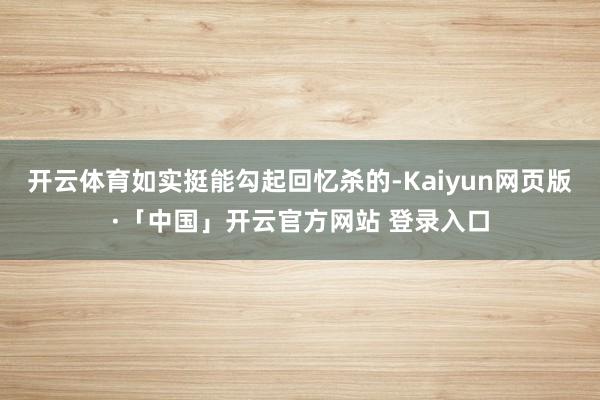 开云体育如实挺能勾起回忆杀的-Kaiyun网页版·「中国」开云官方网站 登录入口