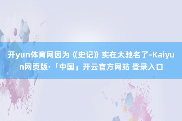 开yun体育网因为《史记》实在太驰名了-Kaiyun网页版·「中国」开云官方网站 登录入口