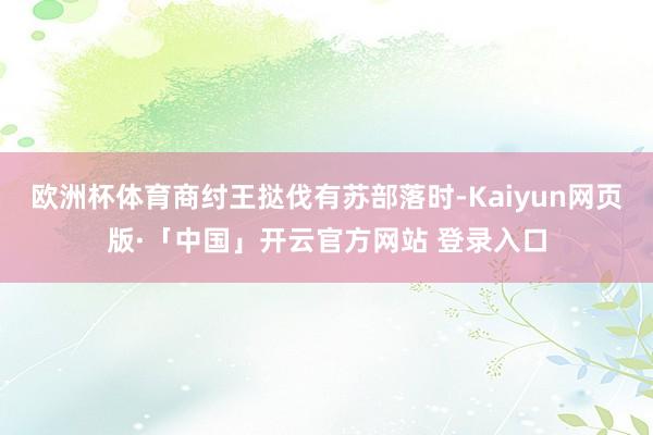 欧洲杯体育商纣王挞伐有苏部落时-Kaiyun网页版·「中国」开云官方网站 登录入口