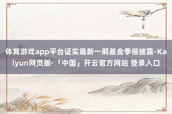 体育游戏app平台证实最新一期基金季报披露-Kaiyun网页版·「中国」开云官方网站 登录入口