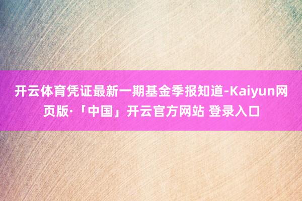 开云体育凭证最新一期基金季报知道-Kaiyun网页版·「中国」开云官方网站 登录入口
