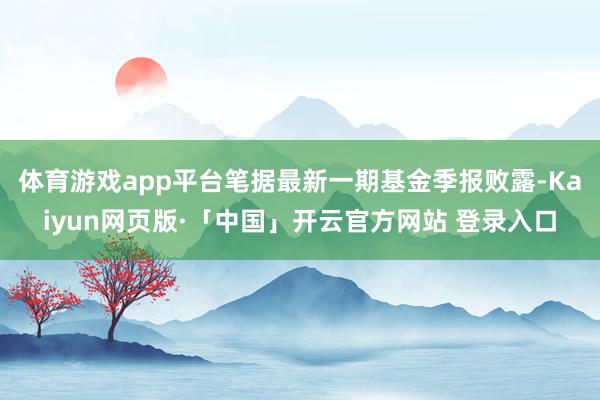 体育游戏app平台笔据最新一期基金季报败露-Kaiyun网页版·「中国」开云官方网站 登录入口