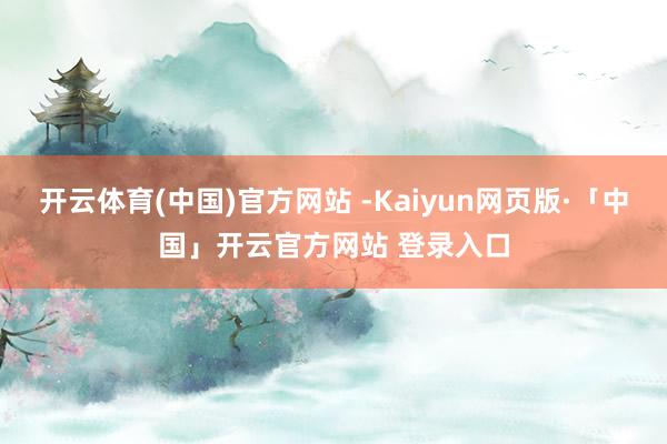 开云体育(中国)官方网站 -Kaiyun网页版·「中国」开云官方网站 登录入口