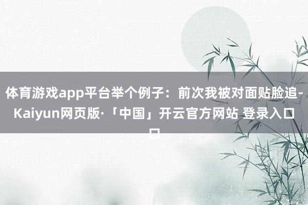 体育游戏app平台举个例子：前次我被对面贴脸追-Kaiyun网页版·「中国」开云官方网站 登录入口