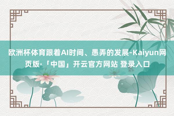 欧洲杯体育跟着AI时间、愚弄的发展-Kaiyun网页版·「中国」开云官方网站 登录入口