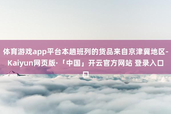 体育游戏app平台本趟班列的货品来自京津冀地区-Kaiyun网页版·「中国」开云官方网站 登录入口