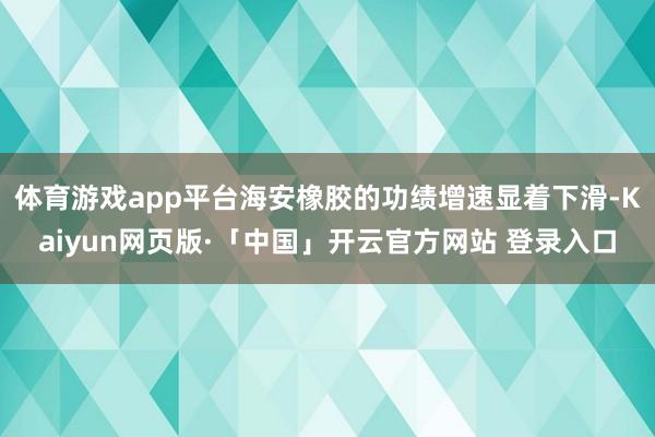 体育游戏app平台海安橡胶的功绩增速显着下滑-Kaiyun网页版·「中国」开云官方网站 登录入口
