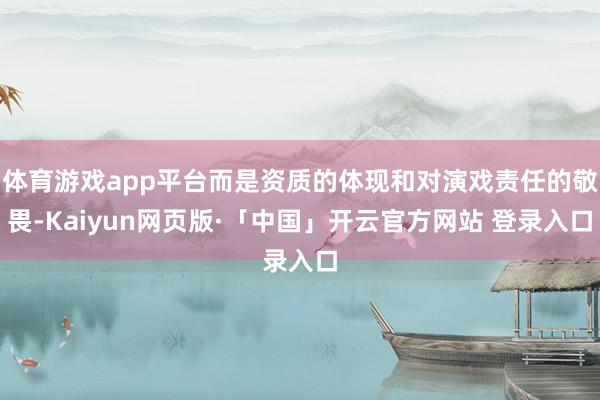 体育游戏app平台而是资质的体现和对演戏责任的敬畏-Kaiyun网页版·「中国」开云官方网站 登录入口