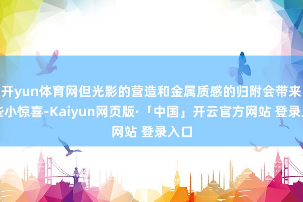 开yun体育网但光影的营造和金属质感的归附会带来一些小惊喜-Kaiyun网页版·「中国」开云官方网站 登录入口