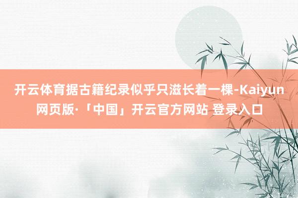 开云体育据古籍纪录似乎只滋长着一棵-Kaiyun网页版·「中国」开云官方网站 登录入口