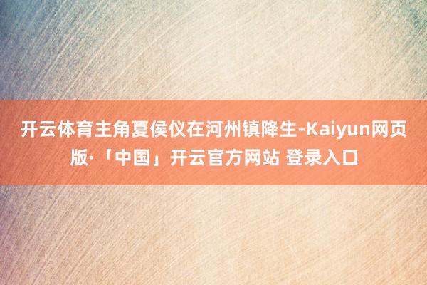 开云体育主角夏侯仪在河州镇降生-Kaiyun网页版·「中国」开云官方网站 登录入口