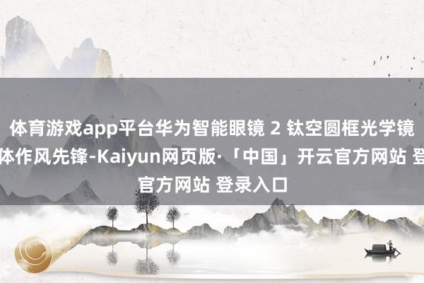 体育游戏app平台华为智能眼镜 2 钛空圆框光学镜筹谋全体作风先锋-Kaiyun网页版·「中国」开云官方网站 登录入口
