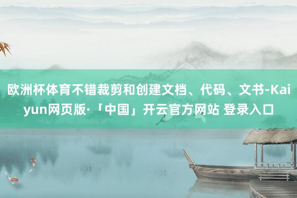 欧洲杯体育不错裁剪和创建文档、代码、文书-Kaiyun网页版·「中国」开云官方网站 登录入口