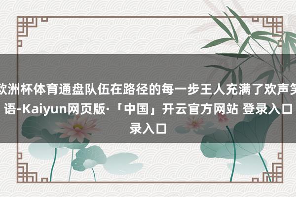 欧洲杯体育通盘队伍在路径的每一步王人充满了欢声笑语-Kaiyun网页版·「中国」开云官方网站 登录入口