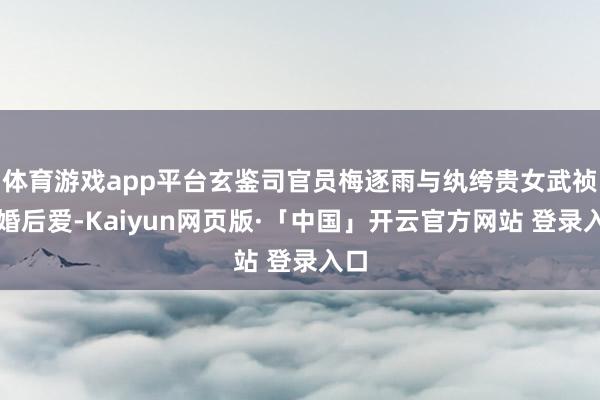 体育游戏app平台玄鉴司官员梅逐雨与纨绔贵女武祯先婚后爱-Kaiyun网页版·「中国」开云官方网站 登录入口