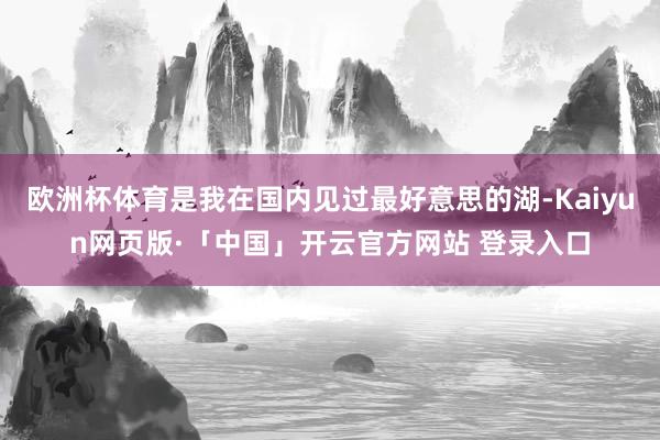 欧洲杯体育是我在国内见过最好意思的湖-Kaiyun网页版·「中国」开云官方网站 登录入口