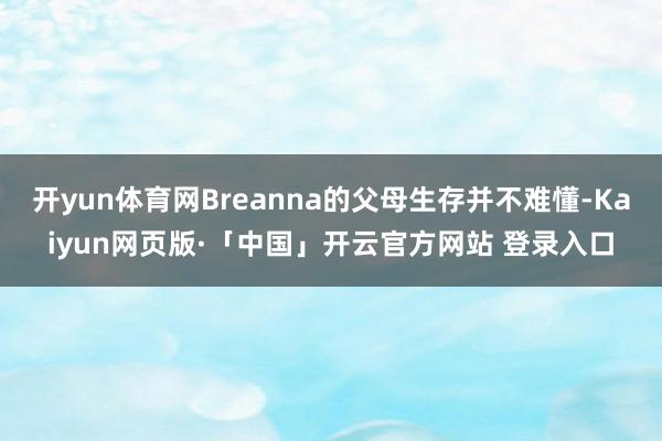 开yun体育网Breanna的父母生存并不难懂-Kaiyun网页版·「中国」开云官方网站 登录入口
