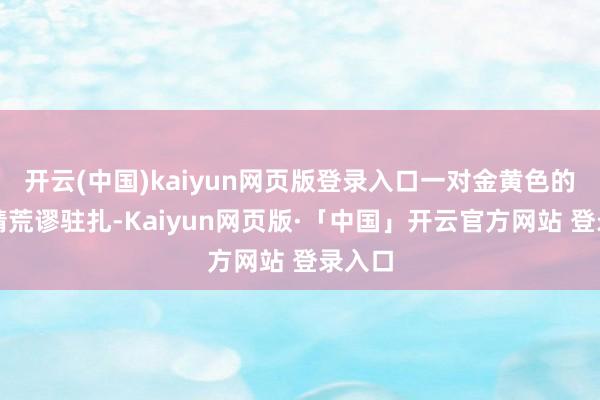 开云(中国)kaiyun网页版登录入口一对金黄色的大眼睛荒谬驻扎-Kaiyun网页版·「中国」开云官方网站 登录入口