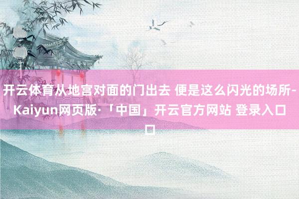 开云体育从地宫对面的门出去 便是这么闪光的场所-Kaiyun网页版·「中国」开云官方网站 登录入口