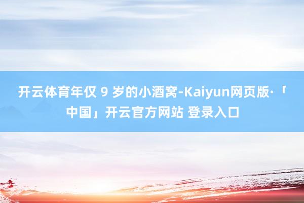 开云体育年仅 9 岁的小酒窝-Kaiyun网页版·「中国」开云官方网站 登录入口