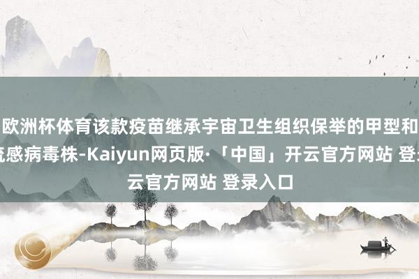 欧洲杯体育该款疫苗继承宇宙卫生组织保举的甲型和乙型流感病毒株-Kaiyun网页版·「中国」开云官方网站 登录入口