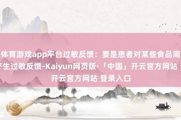 体育游戏app平台过敏反馈：要是患者对某些食品简略药物产生过敏反馈-Kaiyun网页版·「中国」开云官方网站 登录入口
