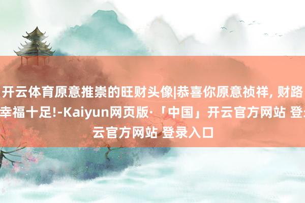 开云体育原意推崇的旺财头像|恭喜你原意祯祥, 财路广进, 幸福十足!-Kaiyun网页版·「中国」开云官方网站 登录入口