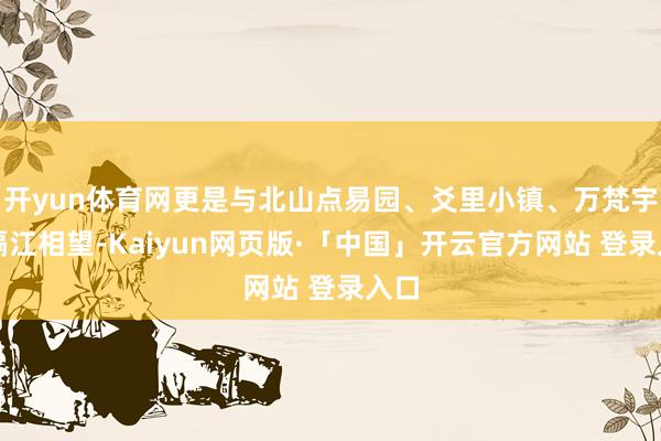 开yun体育网更是与北山点易园、爻里小镇、万梵宇等隔江相望-Kaiyun网页版·「中国」开云官方网站 登录入口