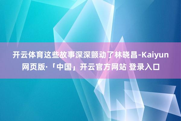 开云体育　　这些故事深深颤动了林晓昌-Kaiyun网页版·「中国」开云官方网站 登录入口