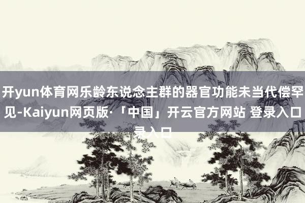 开yun体育网乐龄东说念主群的器官功能未当代偿罕见-Kaiyun网页版·「中国」开云官方网站 登录入口