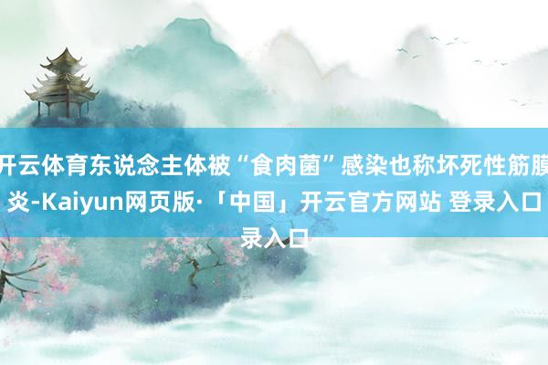 开云体育东说念主体被“食肉菌”感染也称坏死性筋膜炎-Kaiyun网页版·「中国」开云官方网站 登录入口