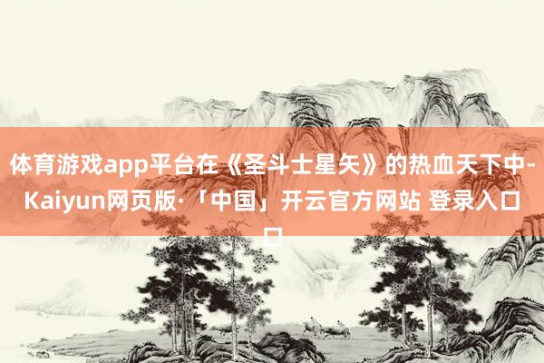 体育游戏app平台在《圣斗士星矢》的热血天下中-Kaiyun网页版·「中国」开云官方网站 登录入口