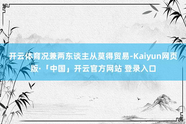 开云体育况兼两东谈主从莫得贸易-Kaiyun网页版·「中国」开云官方网站 登录入口