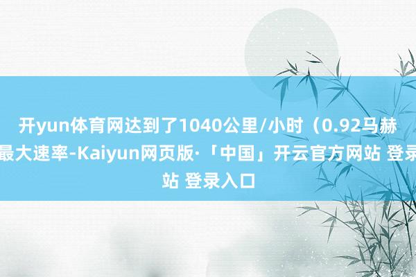 开yun体育网达到了1040公里/小时（0.92马赫）的最大速率-Kaiyun网页版·「中国」开云官方网站 登录入口
