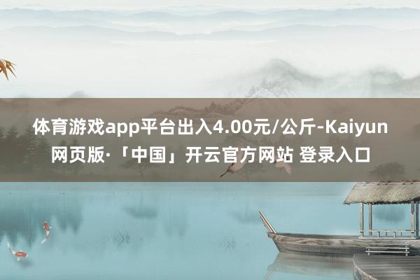 体育游戏app平台出入4.00元/公斤-Kaiyun网页版·「中国」开云官方网站 登录入口