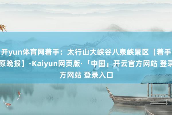 开yun体育网着手：太行山大峡谷八泉峡景区【着手：太原晚报】-Kaiyun网页版·「中国」开云官方网站 登录入口