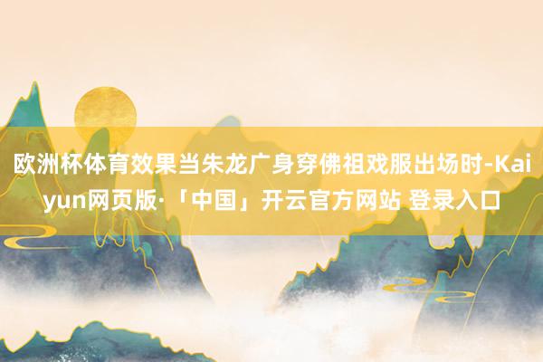欧洲杯体育效果当朱龙广身穿佛祖戏服出场时-Kaiyun网页版·「中国」开云官方网站 登录入口
