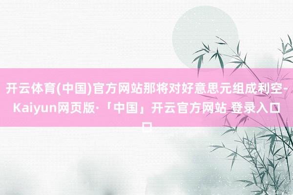 开云体育(中国)官方网站那将对好意思元组成利空-Kaiyun网页版·「中国」开云官方网站 登录入口