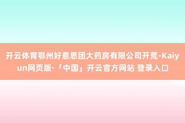 开云体育鄂州好意思团大药房有限公司开荒-Kaiyun网页版·「中国」开云官方网站 登录入口