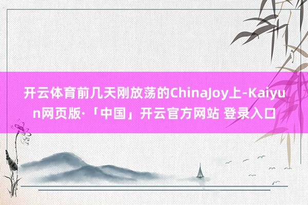 开云体育前几天刚放荡的ChinaJoy上-Kaiyun网页版·「中国」开云官方网站 登录入口