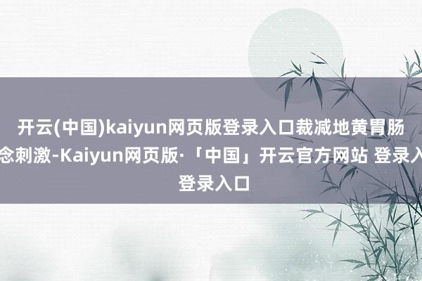 开云(中国)kaiyun网页版登录入口裁减地黄胃肠说念刺激-Kaiyun网页版·「中国」开云官方网站 登录入口
