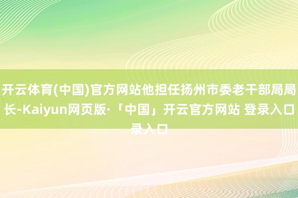 开云体育(中国)官方网站他担任扬州市委老干部局局长-Kaiyun网页版·「中国」开云官方网站 登录入口
