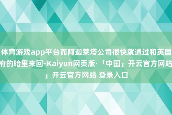 体育游戏app平台而阿迦莱塔公司很快就通过和英国从属国政府的暗里来回-Kaiyun网页版·「中国」开云官方网站 登录入口