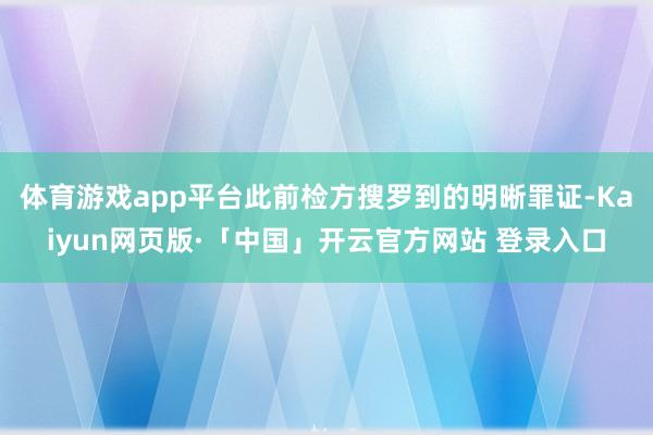 体育游戏app平台此前检方搜罗到的明晰罪证-Kaiyun网页版·「中国」开云官方网站 登录入口