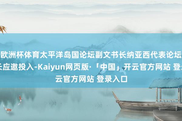 欧洲杯体育太平洋岛国论坛副文书长纳亚西代表论坛文书长应邀投入-Kaiyun网页版·「中国」开云官方网站 登录入口