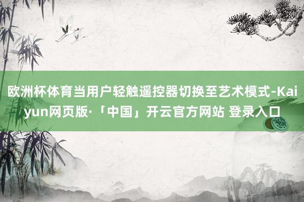 欧洲杯体育当用户轻触遥控器切换至艺术模式-Kaiyun网页版·「中国」开云官方网站 登录入口