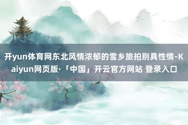 开yun体育网东北风情浓郁的雪乡旅拍别具性情-Kaiyun网页版·「中国」开云官方网站 登录入口