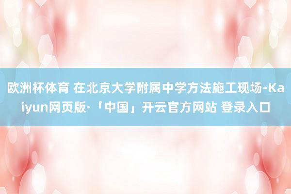 欧洲杯体育 在北京大学附属中学方法施工现场-Kaiyun网页版·「中国」开云官方网站 登录入口